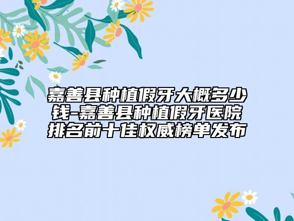 嘉善县种植假牙大概多少钱-嘉善县种植假牙医院排名前十佳权威榜单发布