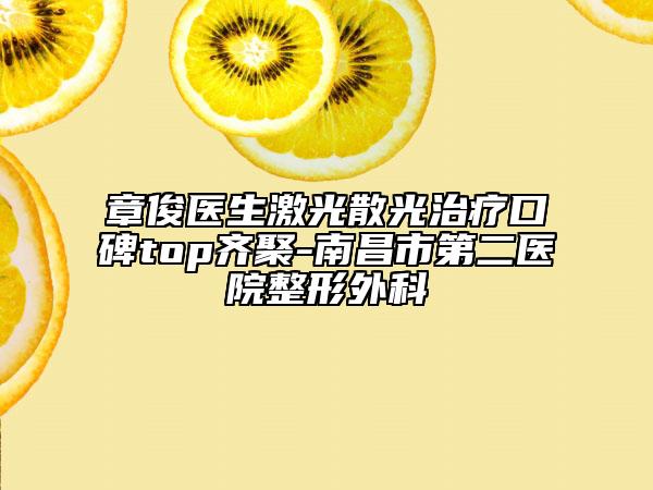 章俊医生激光散光治疗口碑top齐聚-南昌市第二医院整形外科