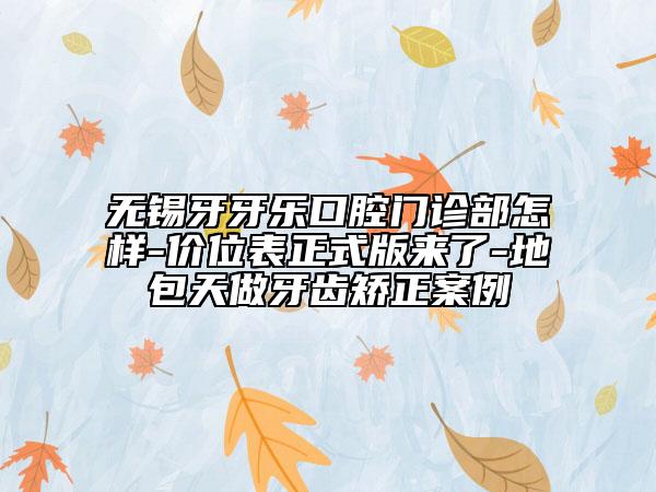 无锡牙牙乐口腔门诊部怎样-价位表正式版来了-地包天做牙齿矫正案例