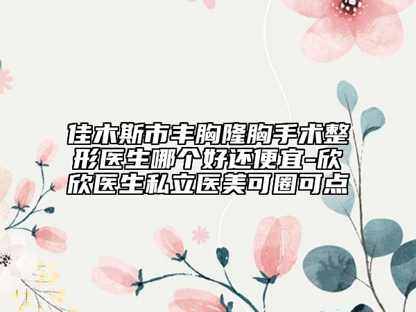 佳木斯市丰胸隆胸手术整形医生哪个好还便宜-欣欣医生私立医美可圈可点