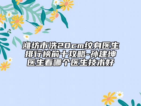 潍坊市洗20cm纹身医生排行榜前十攻略-孙建坤医生看哪个医生技术好