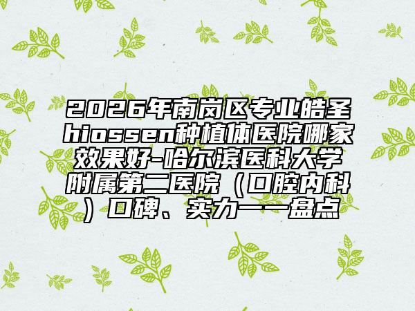 2026年南岗区专业皓圣hiossen种植体医院哪家效果好-哈尔滨医科大学附属第二医院（口腔内科）口碑、实力一一盘点