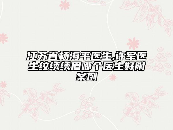 江苏省杨海平医生,许军医生纹绣绣眉哪个医生好附案例
