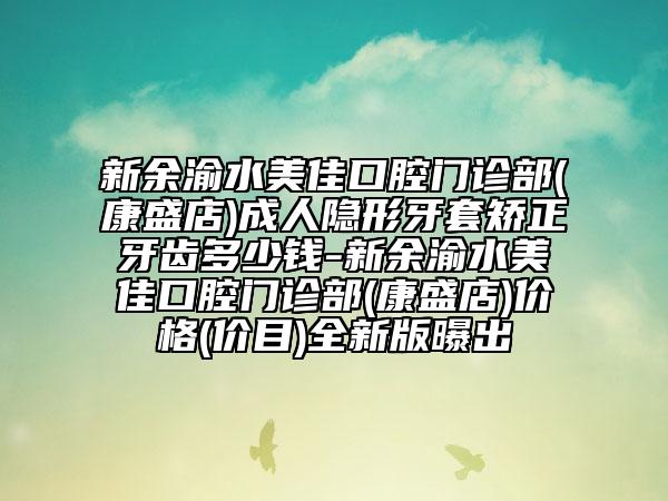新余渝水美佳口腔门诊部(康盛店)成人隐形牙套矫正牙齿多少钱-新余渝水美佳口腔门诊部(康盛店)价格(价目)全新版曝出