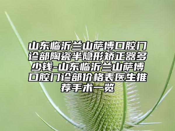 山东临沂兰山萨博口腔门诊部陶瓷半隐形矫正器多少钱-山东临沂兰山萨博口腔门诊部价格表医生推荐手术一览
