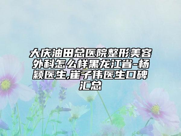大庆油田总医院整形美容外科怎么样黑龙江省-杨颖医生,崔子伟医生口碑汇总
