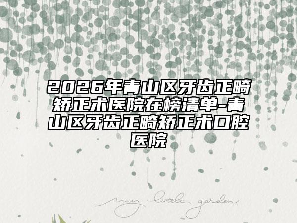 2026年青山区牙齿正畸矫正术医院在榜清单-青山区牙齿正畸矫正术口腔医院
