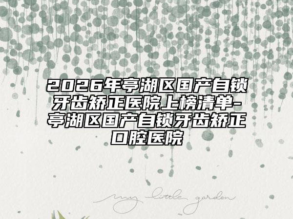 2026年亭湖区国产自锁牙齿矫正医院上榜清单-亭湖区国产自锁牙齿矫正口腔医院