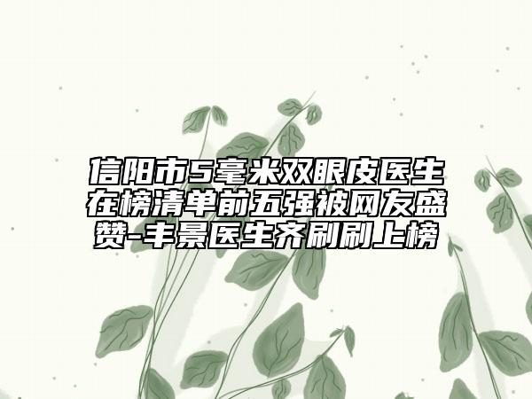 信阳市5毫米双眼皮医生在榜清单前五强被网友盛赞-丰景医生齐刷刷上榜