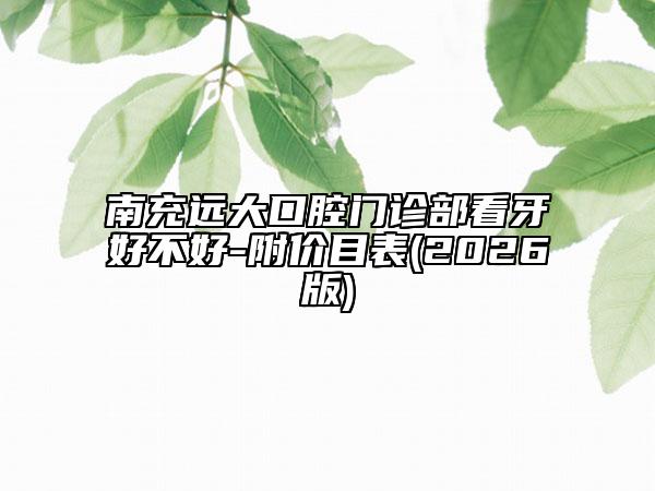 南充远大口腔门诊部看牙好不好-附价目表(2026版)