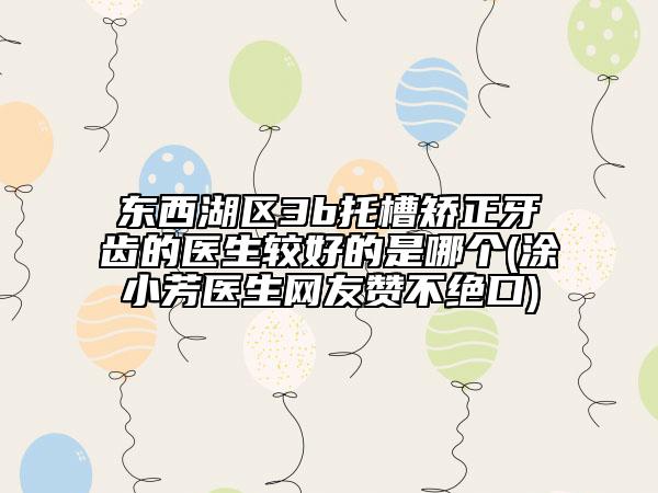 东西湖区3b托槽矫正牙齿的医生较好的是哪个(涂小芳医生网友赞不绝口)