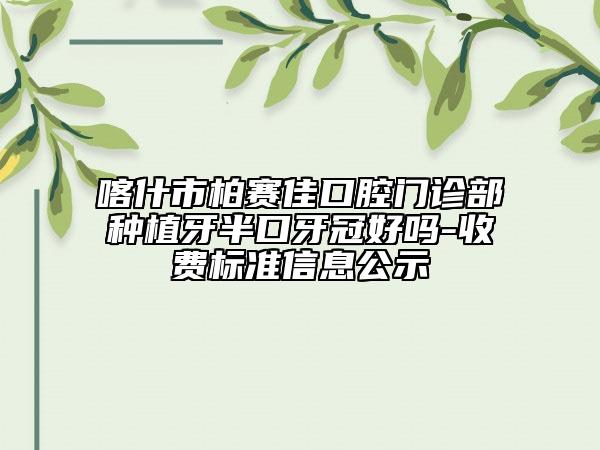 喀什市柏赛佳口腔门诊部种植牙半口牙冠好吗-收费标准信息公示