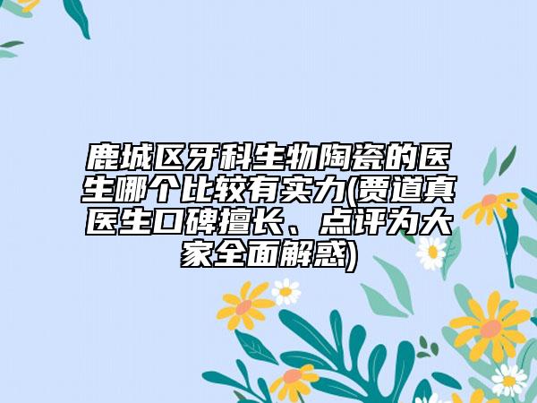 鹿城区牙科生物陶瓷的医生哪个比较有实力(贾道真医生口碑擅长、点评为大家全面解惑)