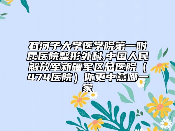 石河子大学医学院第一附属医院整形外科,中国人民解放军新疆军区总医院（474医院）你更中意哪一家