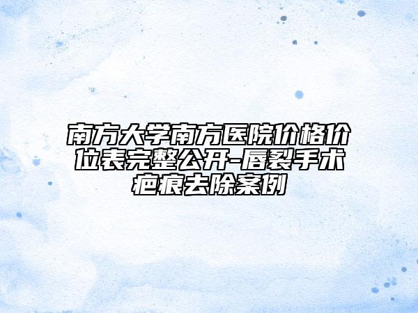南方大学南方医院价格价位表完整公开-唇裂手术疤痕去除案例