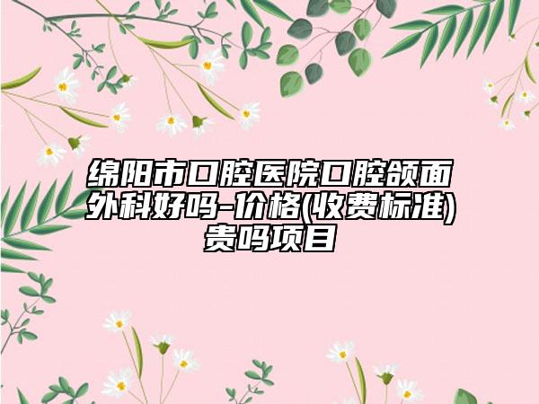 绵阳市口腔医院口腔颌面外科好吗-价格(收费标准)贵吗项目