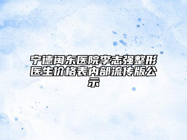 宁德闽东医院李志强整形医生价格表内部流传版公示