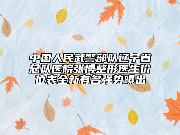 中国人民武警部队辽宁省总队医院张博整形医生价位表全新有名强势曝出