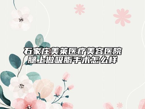 石家庄美莱医疗美容医院腿上做吸脂手术怎么样