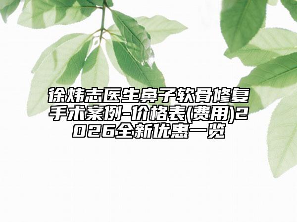 徐炜志医生鼻子软骨修复手术案例-价格表(费用)2026全新优惠一览