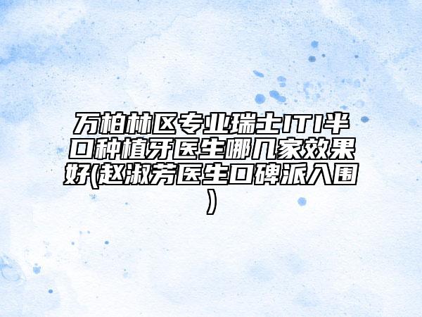 万柏林区专业瑞士ITI半口种植牙医生哪几家效果好(赵淑芳医生口碑派入围)