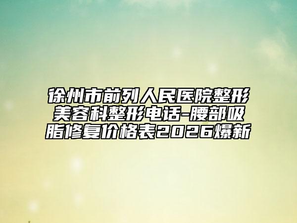 徐州市前列人民医院整形美容科整形电话-腰部吸脂修复价格表2026爆新