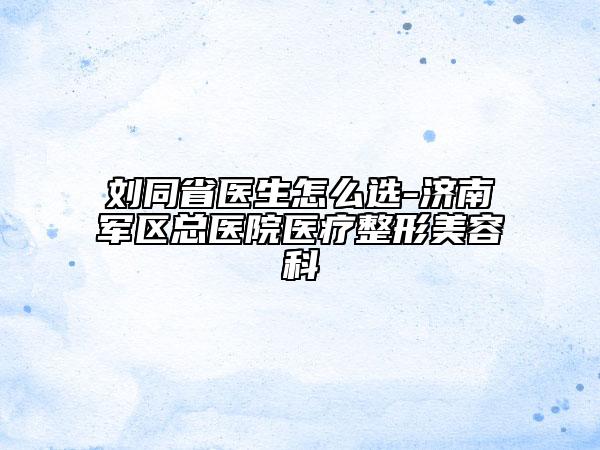 刘同省医生怎么选-济南军区总医院医疗整形美容科
