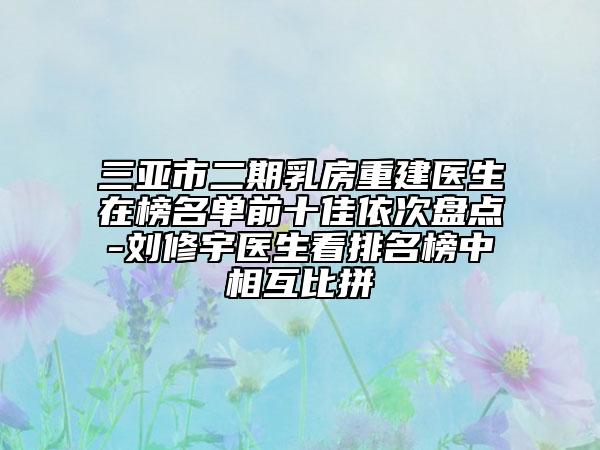 三亚市二期乳房重建医生在榜名单前十佳依次盘点-刘修宇医生看排名榜中相互比拼
