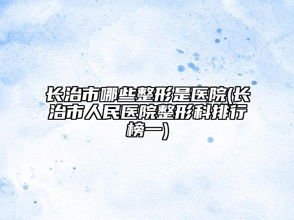 长治市哪些整形是医院(长治市人民医院整形科排行榜一)