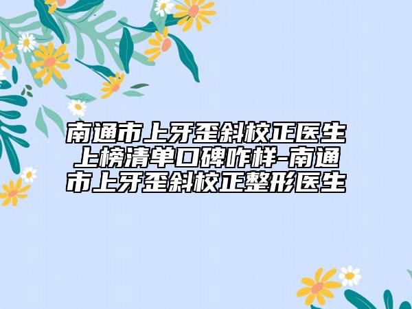 南通市上牙歪斜校正医生上榜清单口碑咋样-南通市上牙歪斜校正整形医生