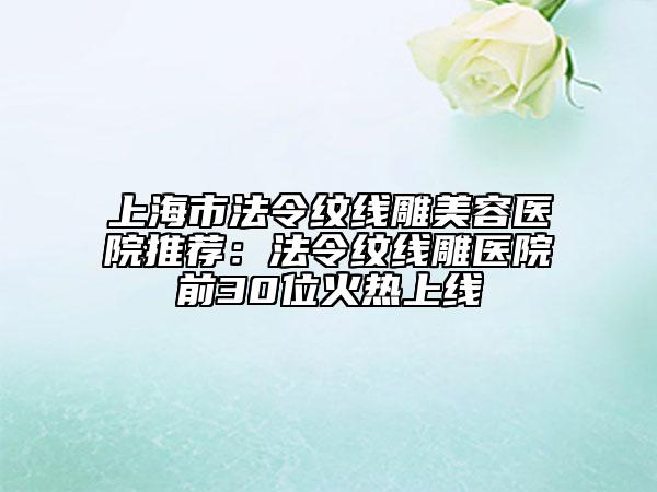 上海市法令纹线雕美容医院推荐：法令纹线雕医院前30位火热上线