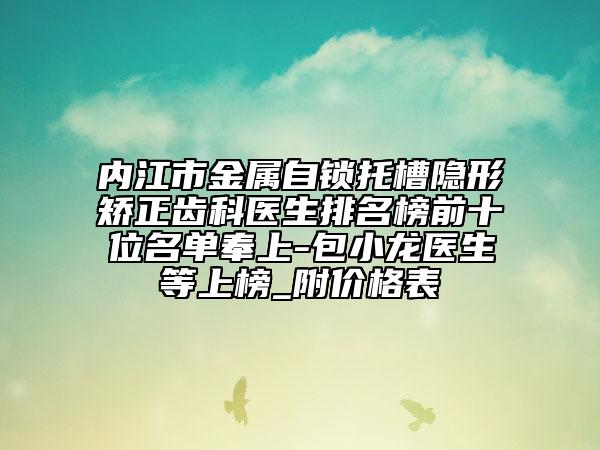 内江市金属自锁托槽隐形矫正齿科医生排名榜前十位名单奉上-包小龙医生等上榜_附价格表