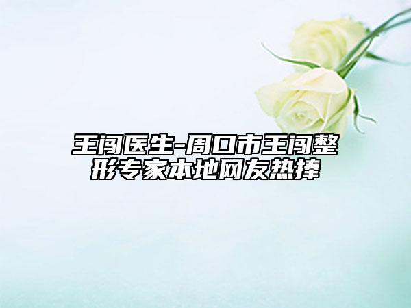 王闯医生-周口市王闯整形专家本地网友热捧
