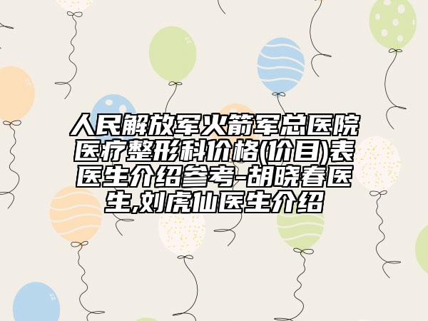 人民解放军火箭军总医院医疗整形科价格(价目)表医生介绍参考-胡晓春医生,刘虎仙医生介绍