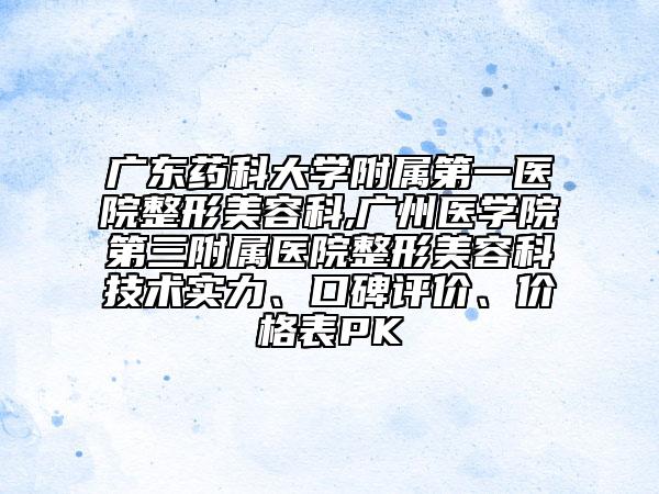 广东药科大学附属第一医院整形美容科,广州医学院第三附属医院整形美容科技术实力、口碑评价、价格表PK