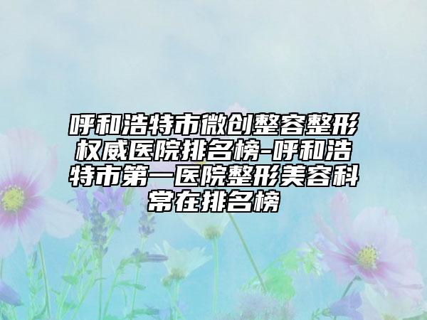 呼和浩特市微创整容整形权威医院排名榜-呼和浩特市第一医院整形美容科常在排名榜