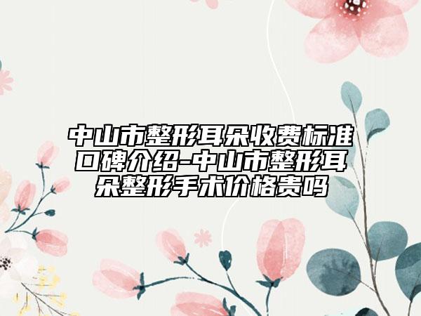 中山市整形耳朵收费标准口碑介绍-中山市整形耳朵整形手术价格贵吗