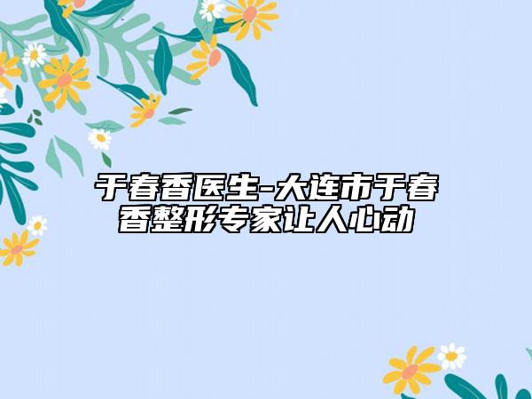 于春香医生-大连市于春香整形专家让人心动