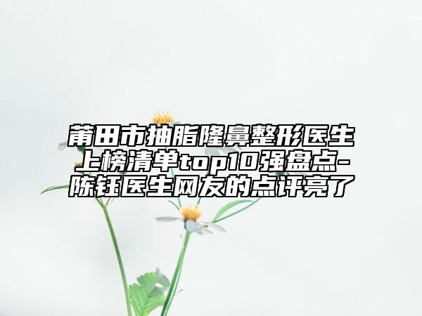 莆田市抽脂隆鼻整形医生上榜清单top10强盘点-陈钰医生网友的点评亮了