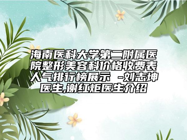 海南医科大学第二附属医院整形美容科价格收费表人气排行榜展示 -刘志坤医生,谢红炬医生介绍