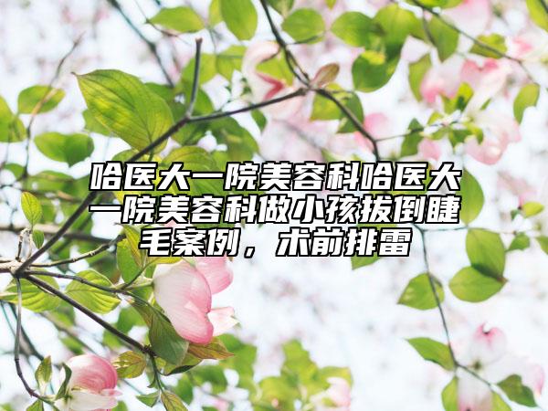 哈医大一院美容科哈医大一院美容科做小孩拔倒睫毛案例，术前排雷