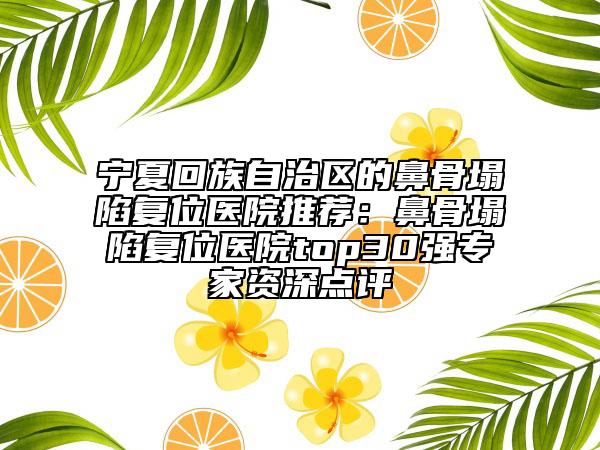 宁夏回族自治区的鼻骨塌陷复位医院推荐：鼻骨塌陷复位医院top30强专家资深点评
