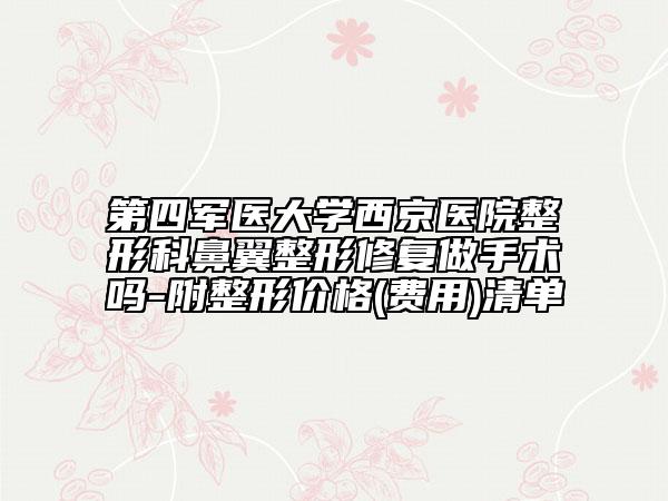 第四军医大学西京医院整形科鼻翼整形修复做手术吗-附整形价格(费用)清单