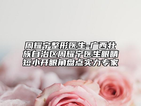 周耀宁整形医生-广西壮族自治区周耀宁医生眼睛短小开眼角盘点实力专家