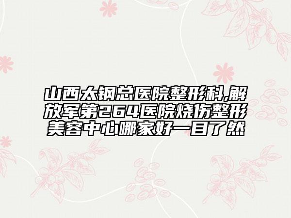 山西太钢总医院整形科,解放军第264医院烧伤整形美容中心哪家好一目了然