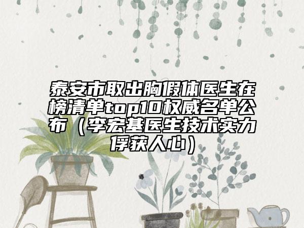 泰安市取出胸假体医生在榜清单top10权威名单公布（李宏基医生技术实力俘获人心）