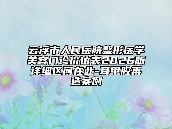 云浮市人民医院整形医学美容门诊价位表2026版详细区间在此-耳甲腔再造案例