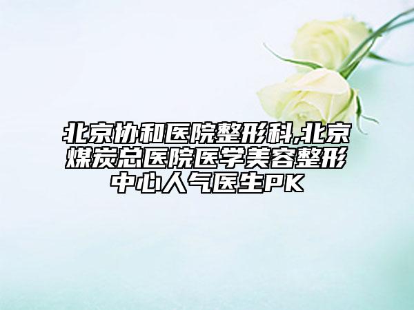 北京协和医院整形科,北京煤炭总医院医学美容整形中心人气医生PK