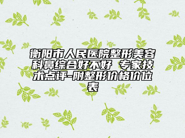 衡阳市人民医院整形美容科鼻综合好不好 专家技术点评-附整形价格价位表