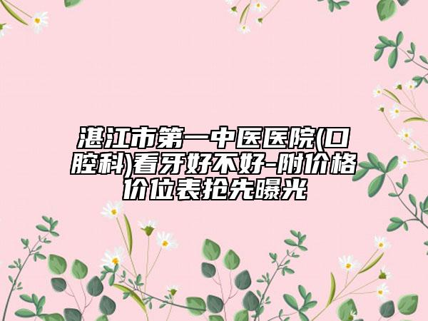湛江市第一中医医院(口腔科)看牙好不好-附价格价位表抢先曝光